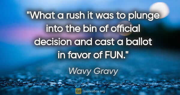 Wavy Gravy quote: "What a rush it was to plunge into the bin of official decision..."