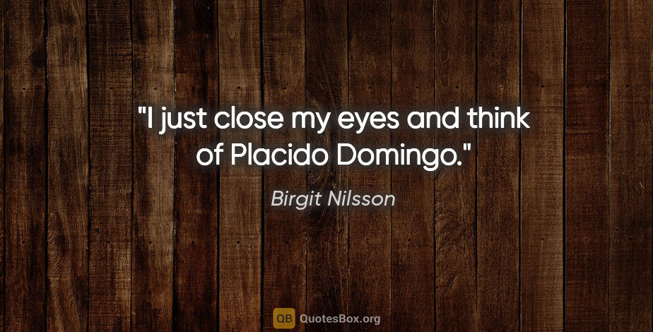 Birgit Nilsson quote: "I just close my eyes and think of Placido Domingo."