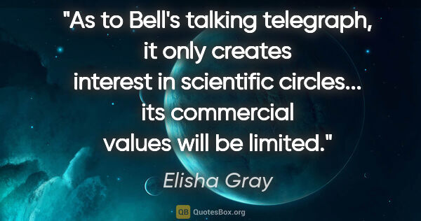 Elisha Gray quote: "As to Bell's talking telegraph, it only creates interest in..."