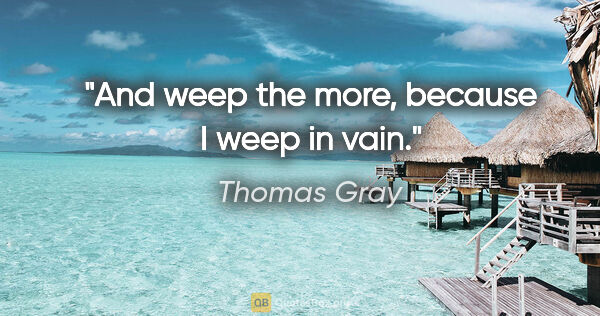 Thomas Gray quote: "And weep the more, because I weep in vain."