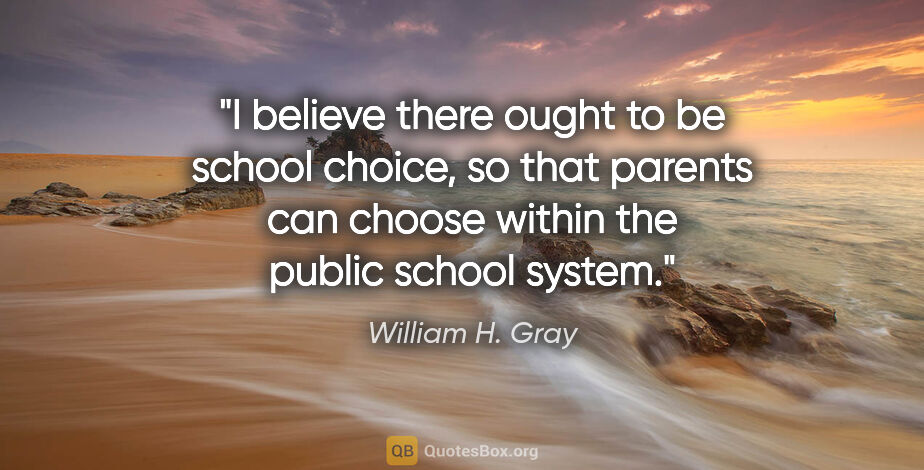 William H. Gray quote: "I believe there ought to be school choice, so that parents can..."