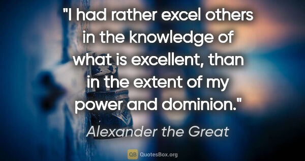 Alexander the Great quote: "I had rather excel others in the knowledge of what is..."