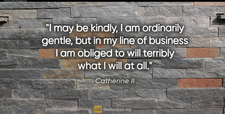 Catherine II quote: "I may be kindly, I am ordinarily gentle, but in my line of..."