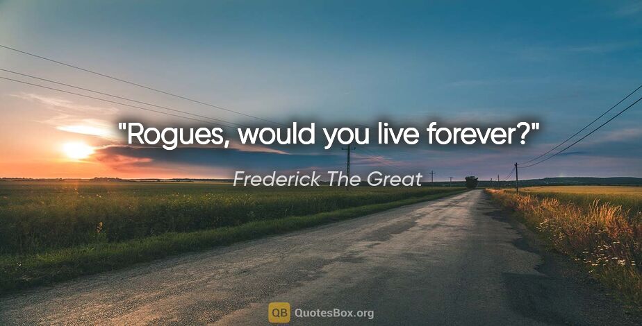 Frederick The Great quote: "Rogues, would you live forever?"