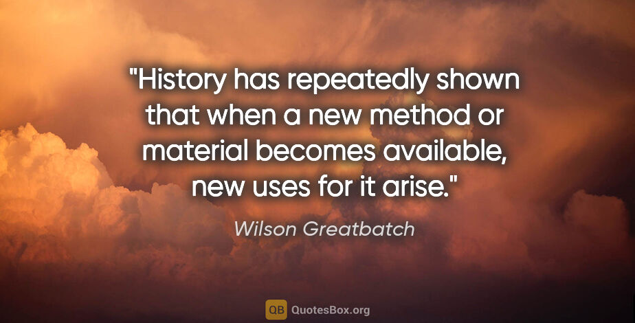 Wilson Greatbatch quote: "History has repeatedly shown that when a new method or..."