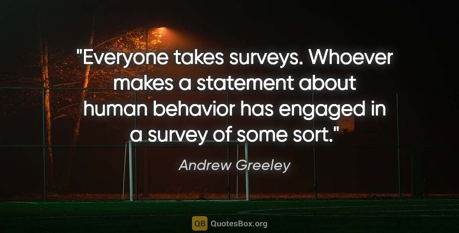 Andrew Greeley quote: "Everyone takes surveys. Whoever makes a statement about human..."
