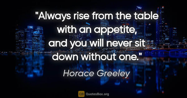 Horace Greeley quote: "Always rise from the table with an appetite, and you will..."