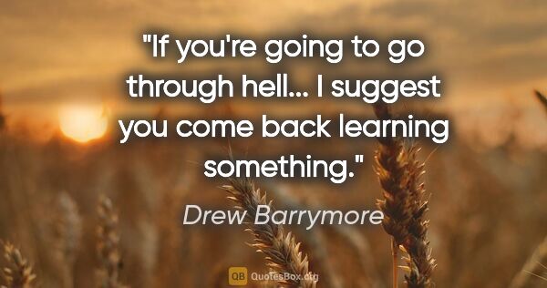 Drew Barrymore quote: "If you're going to go through hell... I suggest you come back..."