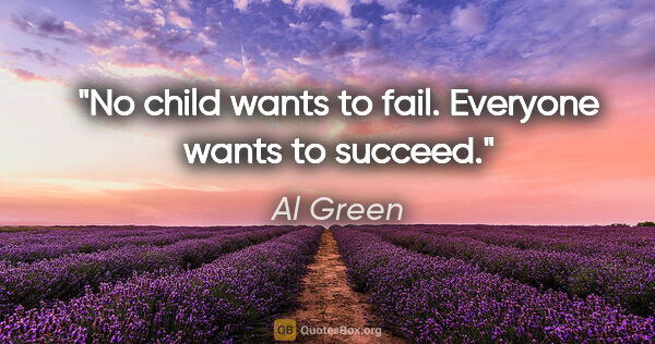 Al Green quote: "No child wants to fail. Everyone wants to succeed."