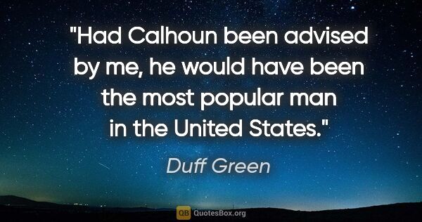 Duff Green quote: "Had Calhoun been advised by me, he would have been the most..."