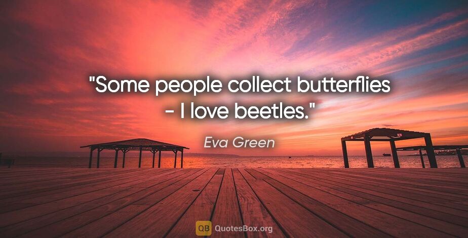 Eva Green quote: "Some people collect butterflies - I love beetles."