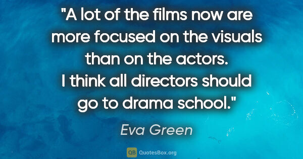 Eva Green quote: "A lot of the films now are more focused on the visuals than on..."