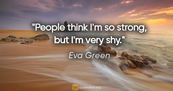 Eva Green quote: "People think I'm so strong, but I'm very shy."