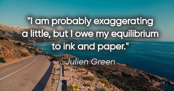 Julien Green quote: "I am probably exaggerating a little, but I owe my equilibrium..."