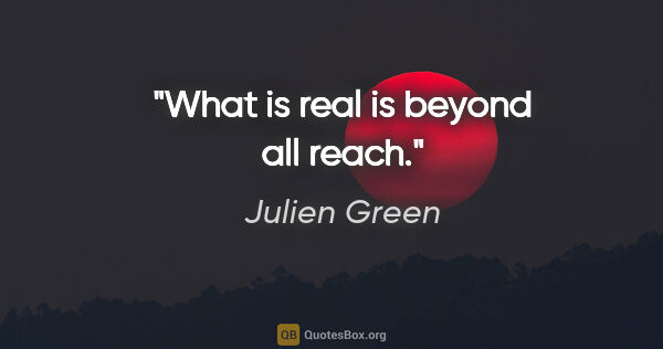 Julien Green quote: "What is real is beyond all reach."