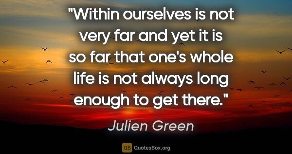 Julien Green quote: "Within ourselves is not very far and yet it is so far that..."