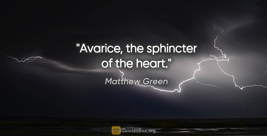 Matthew Green quote: "Avarice, the sphincter of the heart."