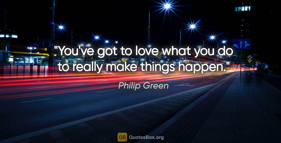 Philip Green quote: "You've got to love what you do to really make things happen."