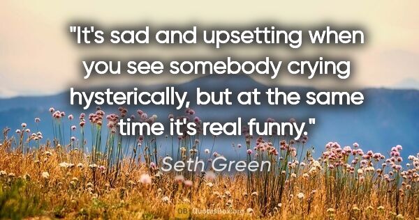 Seth Green quote: "It's sad and upsetting when you see somebody crying..."