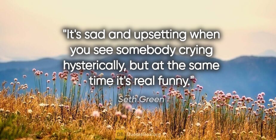 Seth Green quote: "It's sad and upsetting when you see somebody crying..."