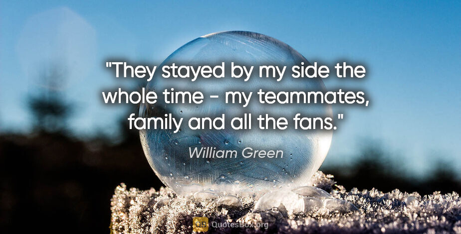 William Green quote: "They stayed by my side the whole time - my teammates, family..."