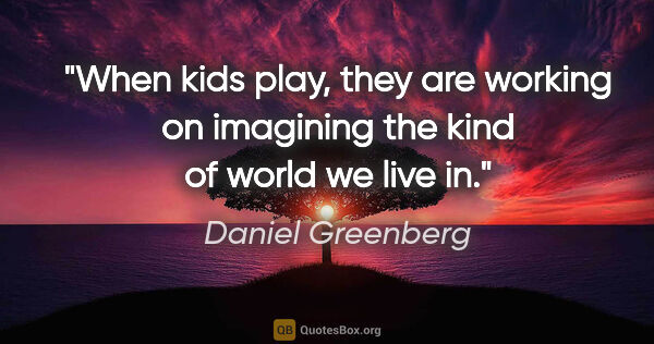 Daniel Greenberg quote: "When kids play, they are working on imagining the kind of..."