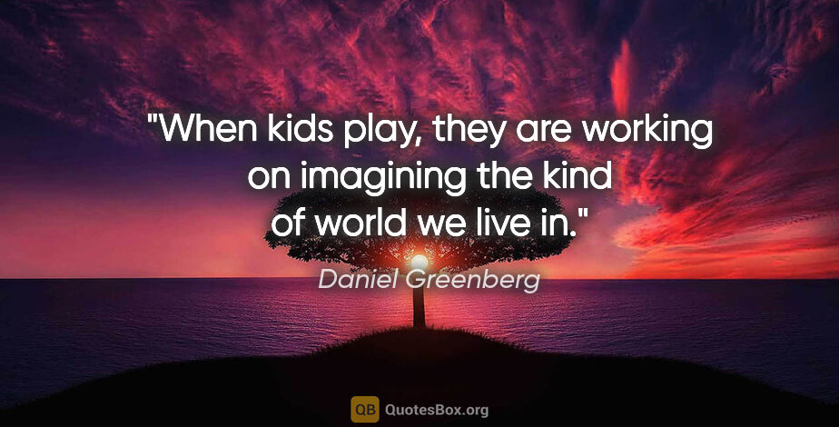 Daniel Greenberg quote: "When kids play, they are working on imagining the kind of..."