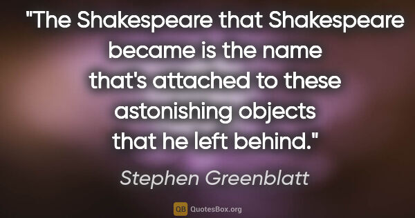 Stephen Greenblatt quote: "The Shakespeare that Shakespeare became is the name that's..."