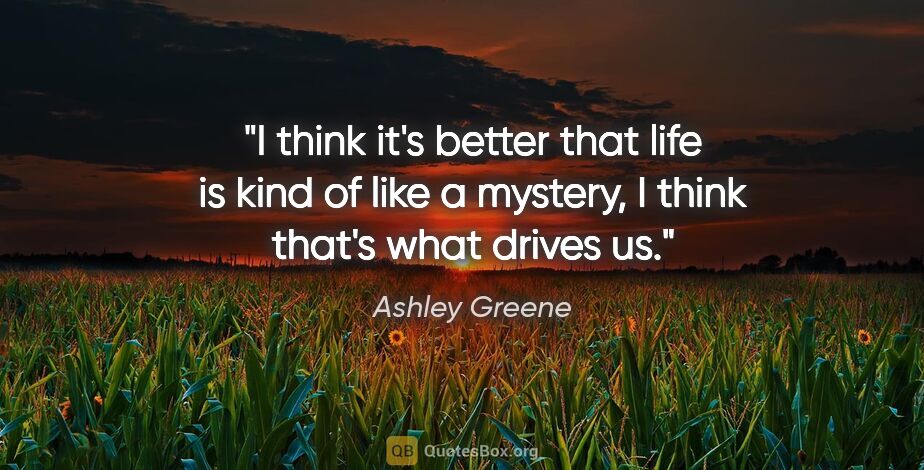 Ashley Greene quote: "I think it's better that life is kind of like a mystery, I..."