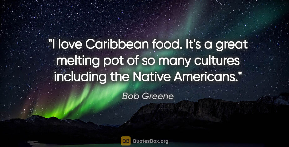 Bob Greene quote: "I love Caribbean food. It's a great melting pot of so many..."
