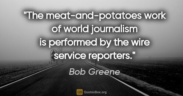 Bob Greene quote: "The meat-and-potatoes work of world journalism is performed by..."