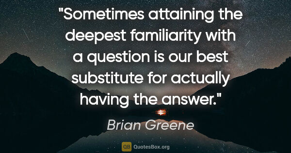 Brian Greene quote: "Sometimes attaining the deepest familiarity with a question is..."