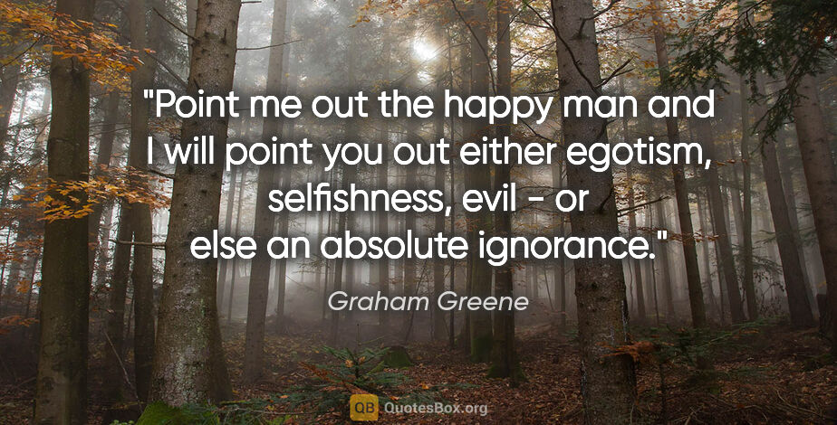 Graham Greene quote: "Point me out the happy man and I will point you out either..."