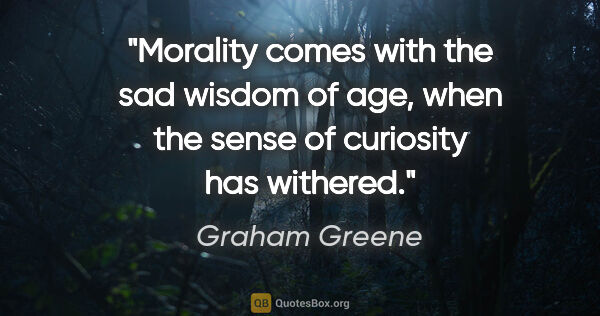 Graham Greene quote: "Morality comes with the sad wisdom of age, when the sense of..."