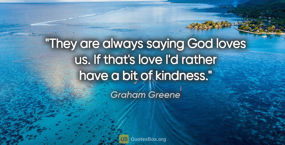 Graham Greene quote: "They are always saying God loves us. If that's love I'd rather..."