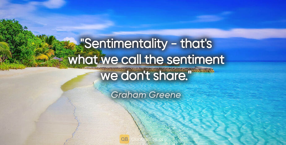Graham Greene quote: "Sentimentality - that's what we call the sentiment we don't..."