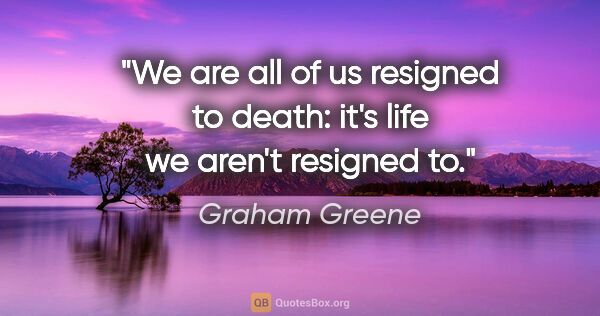 Graham Greene quote: "We are all of us resigned to death: it's life we aren't..."