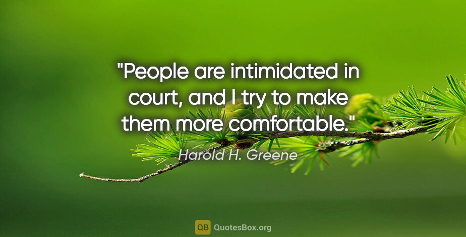 Harold H. Greene quote: "People are intimidated in court, and I try to make them more..."