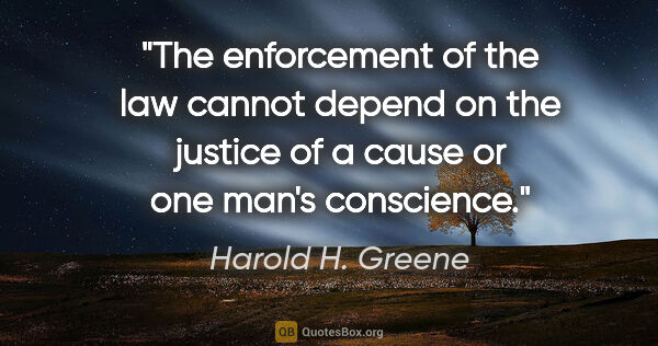 Harold H. Greene quote: "The enforcement of the law cannot depend on the justice of a..."
