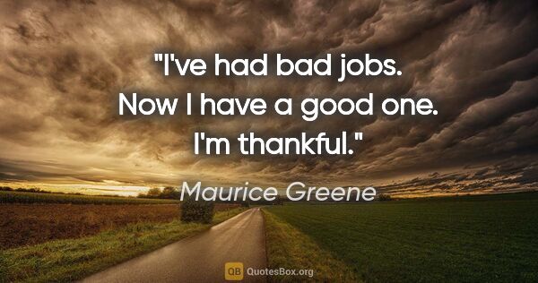 Maurice Greene quote: "I've had bad jobs. Now I have a good one. I'm thankful."
