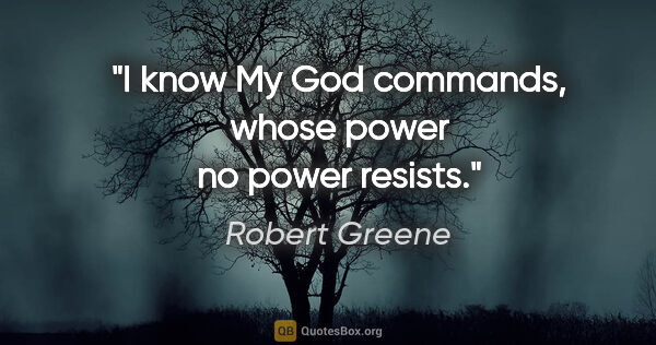 Robert Greene quote: "I know My God commands, whose power no power resists."