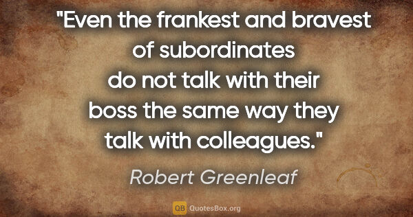 Robert Greenleaf quote: "Even the frankest and bravest of subordinates do not talk with..."