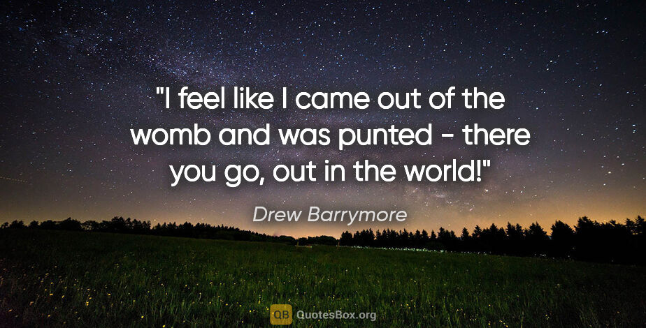 Drew Barrymore quote: "I feel like I came out of the womb and was punted - there you..."