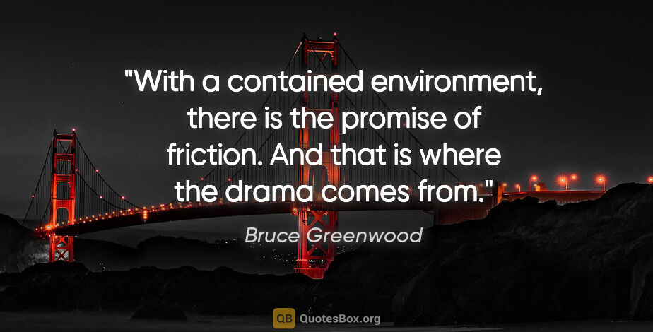 Bruce Greenwood quote: "With a contained environment, there is the promise of..."