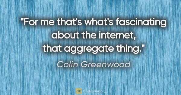 Colin Greenwood quote: "For me that's what's fascinating about the internet, that..."