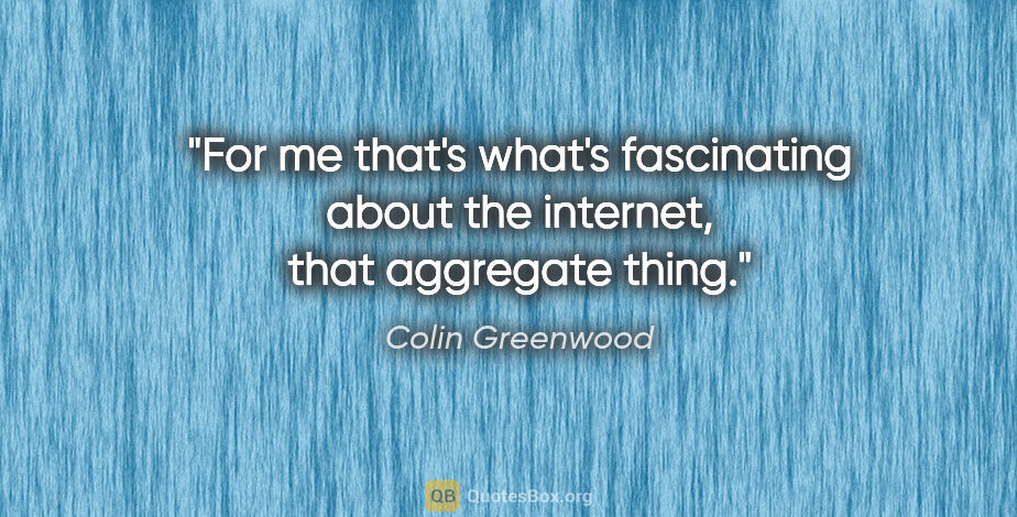 Colin Greenwood quote: "For me that's what's fascinating about the internet, that..."