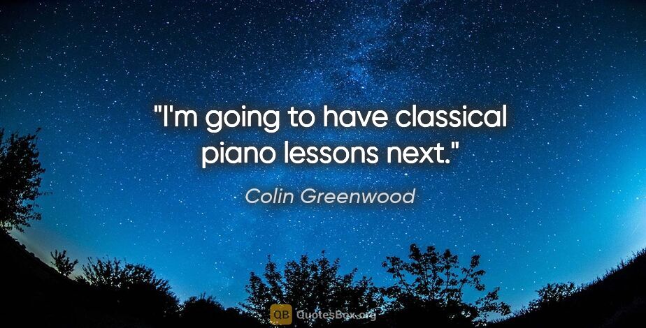 Colin Greenwood quote: "I'm going to have classical piano lessons next."