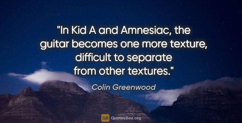 Colin Greenwood quote: "In Kid A and Amnesiac, the guitar becomes one more texture,..."