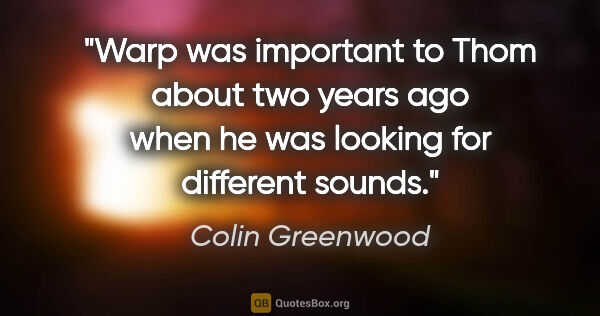 Colin Greenwood quote: "Warp was important to Thom about two years ago when he was..."