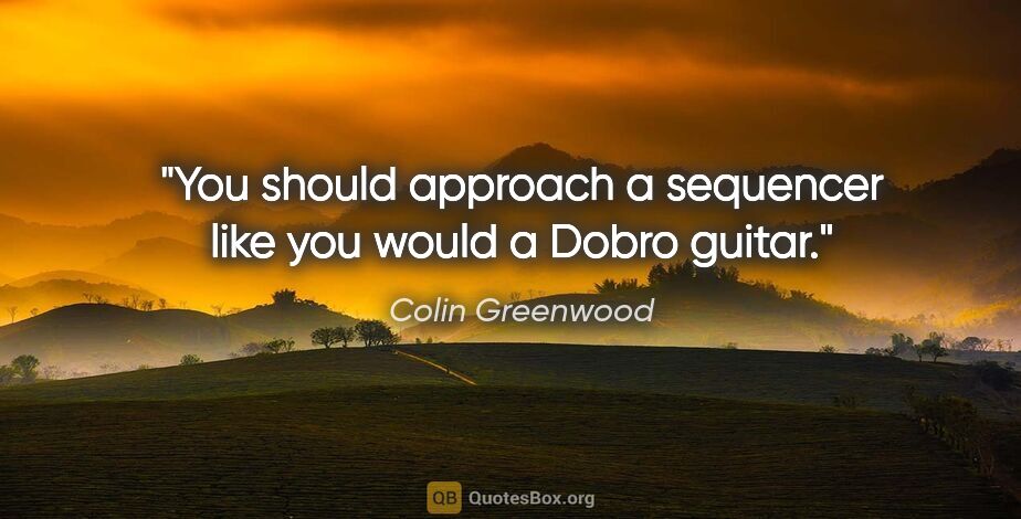 Colin Greenwood quote: "You should approach a sequencer like you would a Dobro guitar."